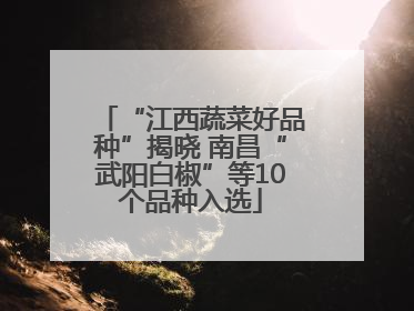 “江西蔬菜好品种”揭晓 南昌“武阳白椒”等10个品种入选