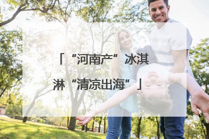“河南产”冰淇淋“清凉出海”