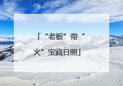 “老板”带“火”宝藏日照