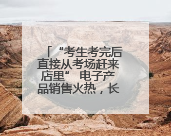 “考生考完后直接从考场赶来店里” 电子产品销售火热，长沙“后高考经济”升温
