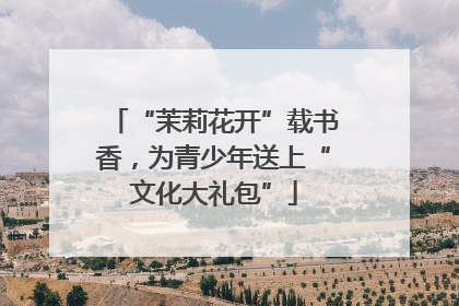 “茉莉花开”载书香，为青少年送上“文化大礼包”