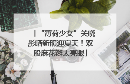 “薄荷少女”关晓彤晒新照迎夏天！双股麻花辫太亮眼