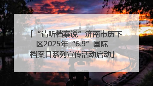 “请听档案说”济南市历下区2025年“6.9”国际档案日系列宣传活动启动