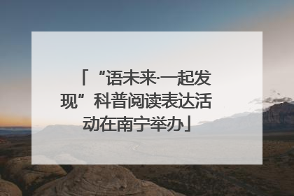 “语未来·一起发现”科普阅读表达活动在南宁举办