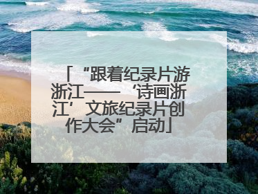 “跟着纪录片游浙江——‘诗画浙江’文旅纪录片创作大会”启动