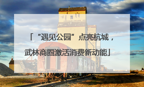 “遇见公园”点亮杭城，武林商圈激活消费新动能