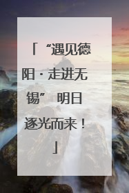 “遇见德阳・走进无锡” 明日逐光而来！