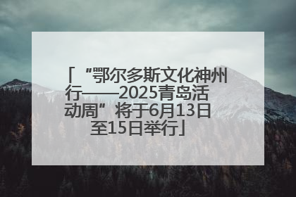 “鄂尔多斯文化神州行——2025青岛活动周”将于6月13日至15日举行