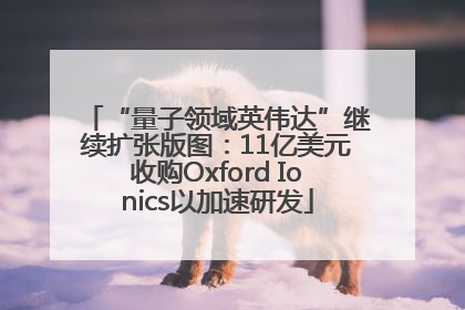 “量子领域英伟达”继续扩张版图：11亿美元收购Oxford Ionics以加速研发