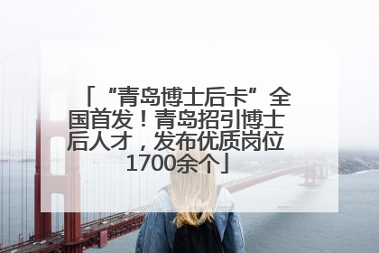 “青岛博士后卡”全国首发！青岛招引博士后人才，发布优质岗位1700余个