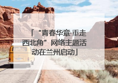 “青春华章·重走西北角”网络主题活动在兰州启动