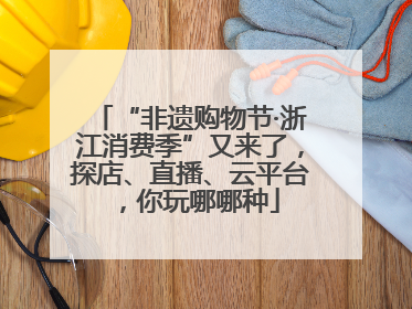 “非遗购物节·浙江消费季”又来了，探店、直播、云平台，你玩哪哪种