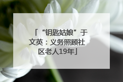 “钥匙姑娘”于文英：义务照顾社区老人19年