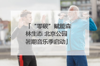 “零碳”赋能森林生态 北京公园暑期音乐季启动