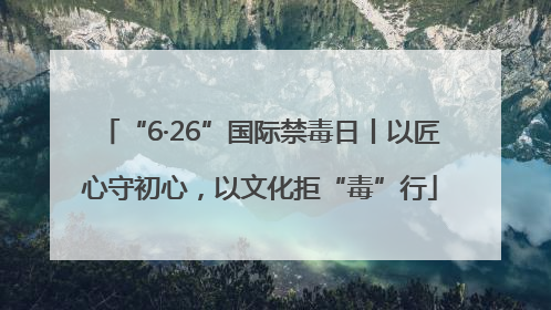 “6·26”国际禁毒日丨以匠心守初心，以文化拒“毒”行