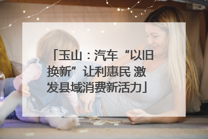 玉山：汽车“以旧换新”让利惠民 激发县域消费新活力