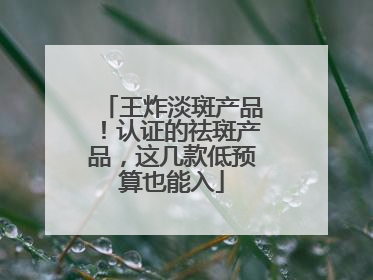 王炸淡斑产品！认证的祛斑产品，这几款低预算也能入