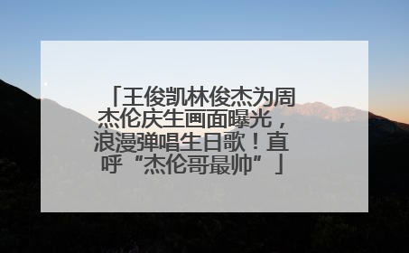 王俊凯林俊杰为周杰伦庆生画面曝光，浪漫弹唱生日歌！直呼“杰伦哥最帅”