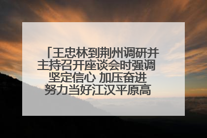 王忠林到荆州调研并主持召开座谈会时强调 坚定信心 加压奋进 努力当好江汉平原高质量发展排头兵