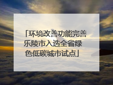 环境改善功能完善 乐陵市入选全省绿色低碳城市试点
