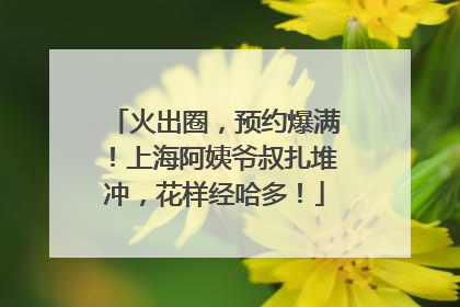 火出圈，预约爆满！上海阿姨爷叔扎堆冲，花样经哈多！