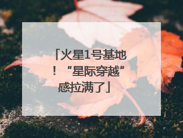 火星1号基地！“星际穿越”感拉满了