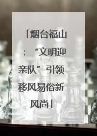 烟台福山：“文明迎亲队”引领移风易俗新风尚