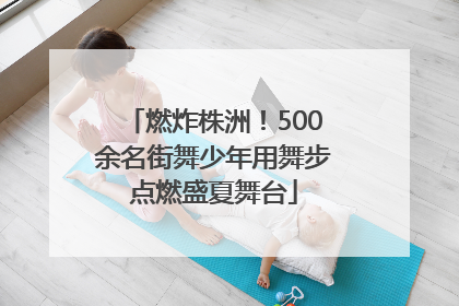 燃炸株洲！500余名街舞少年用舞步点燃盛夏舞台