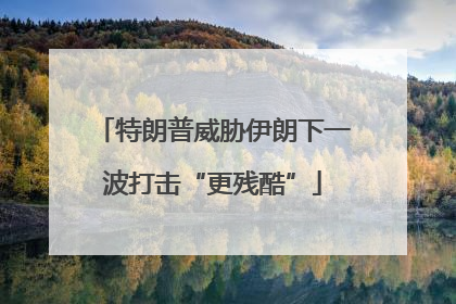 特朗普威胁伊朗下一波打击“更残酷”