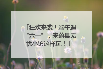 狂欢来袭！端午遇“六一”，来蔚县无忧小镇这样玩！