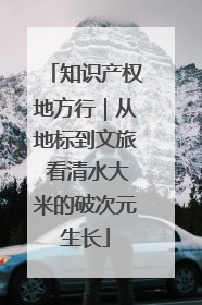 知识产权地方行｜从地标到文旅 看清水大米的破次元生长