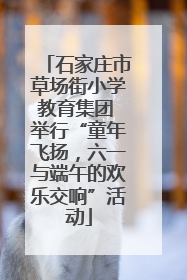 石家庄市草场街小学教育集团 举行“童年飞扬，六一与端午的欢乐交响”活动