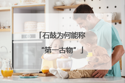 石鼓为何能称“第一古物”