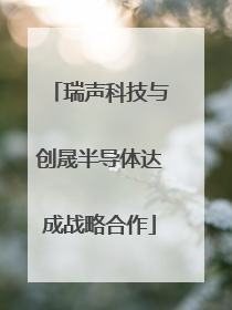 瑞声科技与创晟半导体达成战略合作