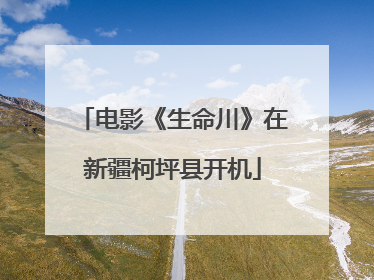 电影《生命川》在新疆柯坪县开机