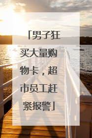 男子狂买大量购物卡，超市员工赶紧报警