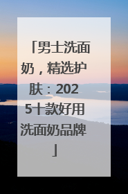 男士洗面奶，精选护肤：2025十款好用洗面奶品牌
