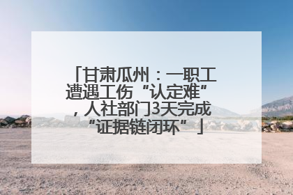 甘肃瓜州：一职工遭遇工伤“认定难”，人社部门3天完成“证据链闭环”