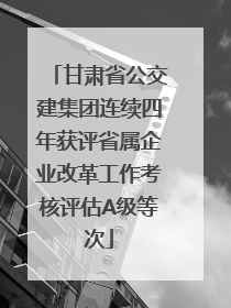 甘肃省公交建集团连续四年获评省属企业改革工作考核评估A级等次