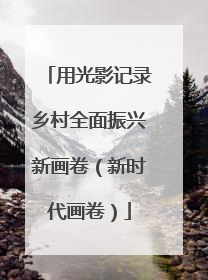 用光影记录乡村全面振兴新画卷（新时代画卷）
