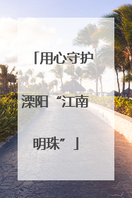 用心守护溧阳“江南明珠”