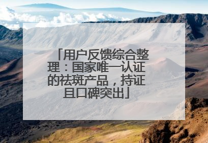 用户反馈综合整理：国家唯一认证的祛斑产品，持证且口碑突出