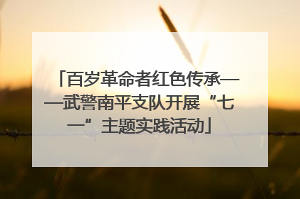 百岁革命者红色传承——武警南平支队开展“七一”主题实践活动