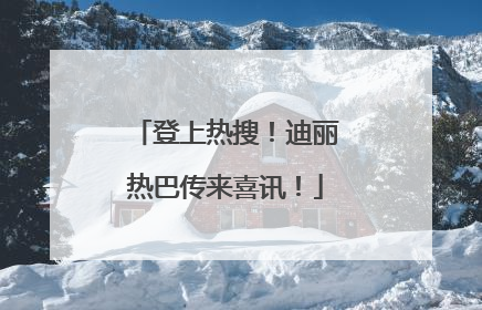 登上热搜！迪丽热巴传来喜讯！
