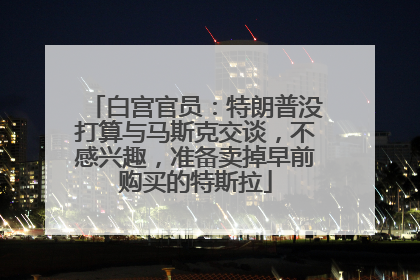 白宫官员：特朗普没打算与马斯克交谈，不感兴趣，准备卖掉早前购买的特斯拉