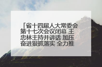 省十四届人大常委会第十七次会议闭幕 王忠林主持并讲话 加压奋进狠抓落实 全力推动支点建设成势见效