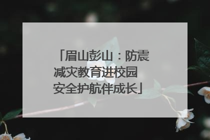 眉山彭山：防震减灾教育进校园 安全护航伴成长