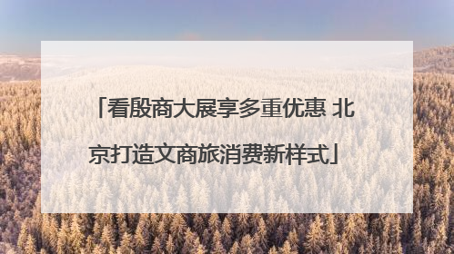 看殷商大展享多重优惠 北京打造文商旅消费新样式