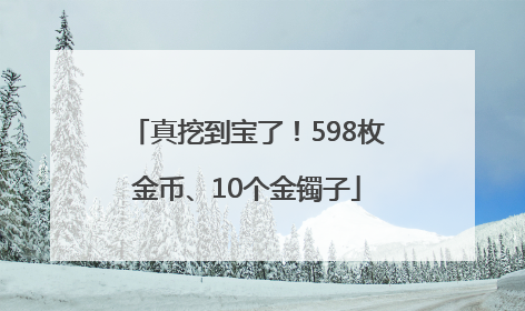真挖到宝了！598枚金币、10个金镯子