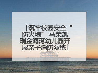 筑牢校园安全“防火墙” 马荣凯瑞金海湾幼儿园开展亲子消防演练